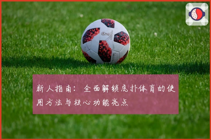 新人指南：全面解锁虎扑体育的使用方法与核心功能亮点