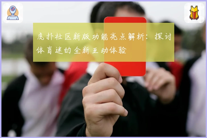 虎扑社区新版功能亮点解析：探讨体育迷的全新互动体验