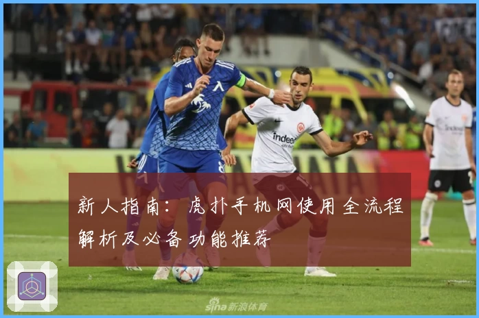 新人指南：虎扑手机网使用全流程解析及必备功能推荐