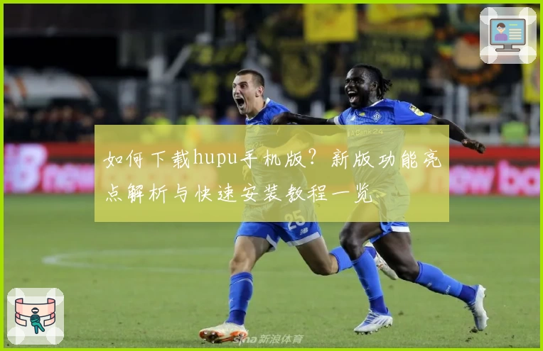 如何下载hupu手机版？新版功能亮点解析与快速安装教程一览