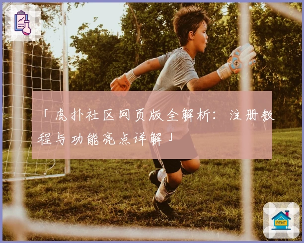 「虎扑社区网页版全解析：注册教程与功能亮点详解」
