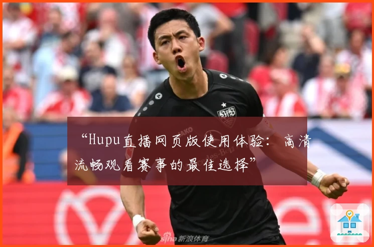 “Hupu直播网页版使用体验：高清流畅观看赛事的最佳选择”