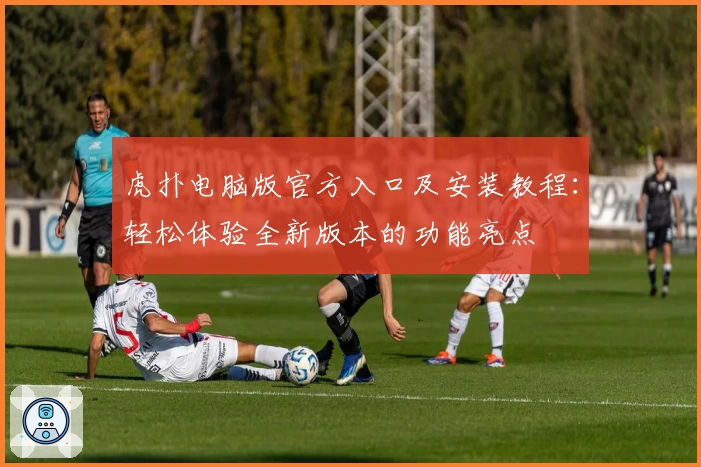 虎扑电脑版官方入口及安装教程：轻松体验全新版本的功能亮点