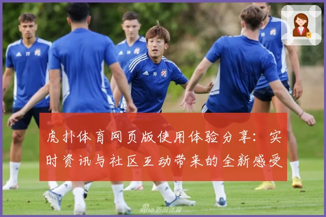 虎扑体育网页版使用体验分享:实时资讯与社区互动带来的全新感受