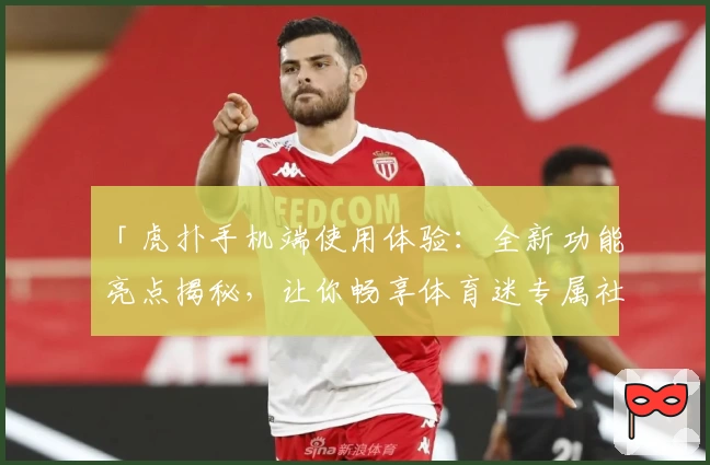 「虎扑手机端使用体验：全新功能亮点揭秘，让你畅享体育迷专属社区！」