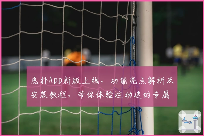 虎扑App新版上线，功能亮点解析及安装教程，带你体验运动迷的专属社区