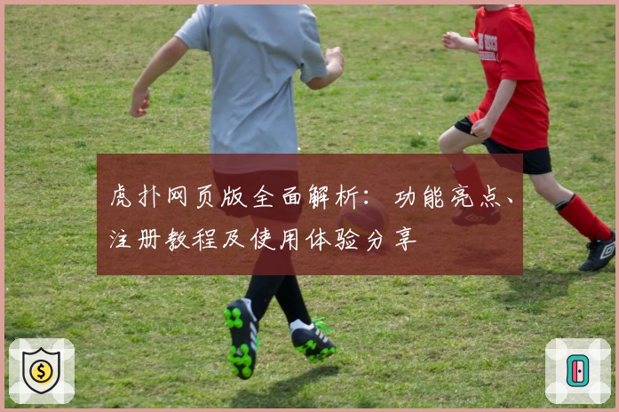 虎扑网页版全面解析:功能亮点、注册教程及使用体验分享