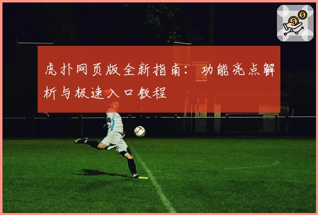虎扑网页版全新指南：功能亮点解析与极速入口教程