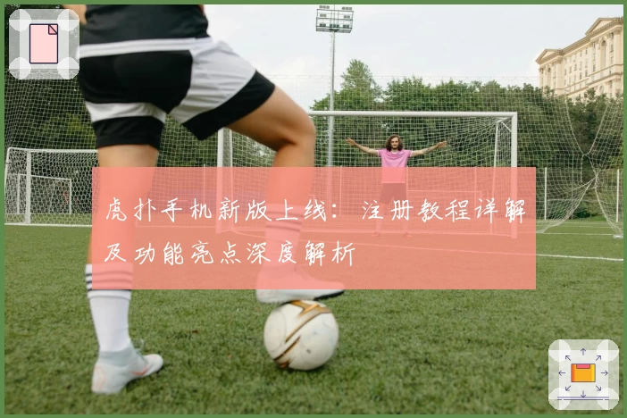 虎扑手机新版上线：注册教程详解及功能亮点深度解析