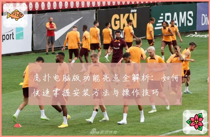 虎扑电脑版功能亮点全解析：如何快速掌握安装方法与操作技巧