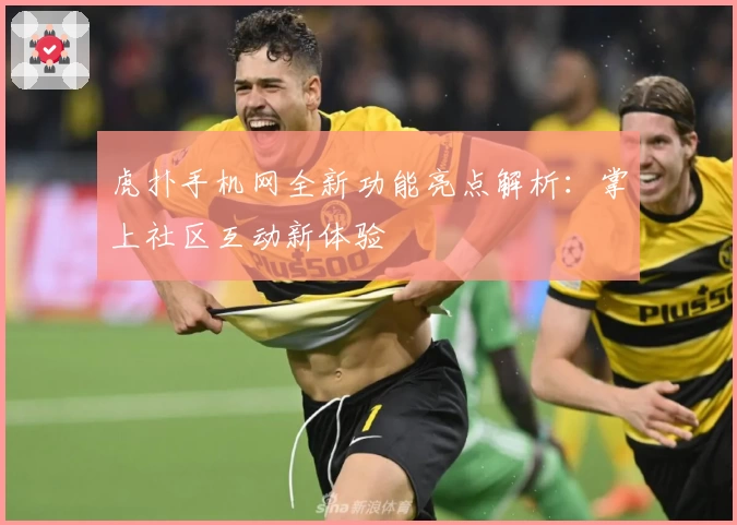 虎扑手机网全新功能亮点解析：掌上社区互动新体验