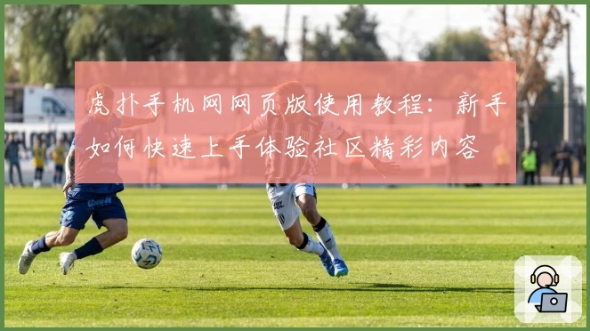 虎扑手机网网页版使用教程：新手如何快速上手体验社区精彩内容