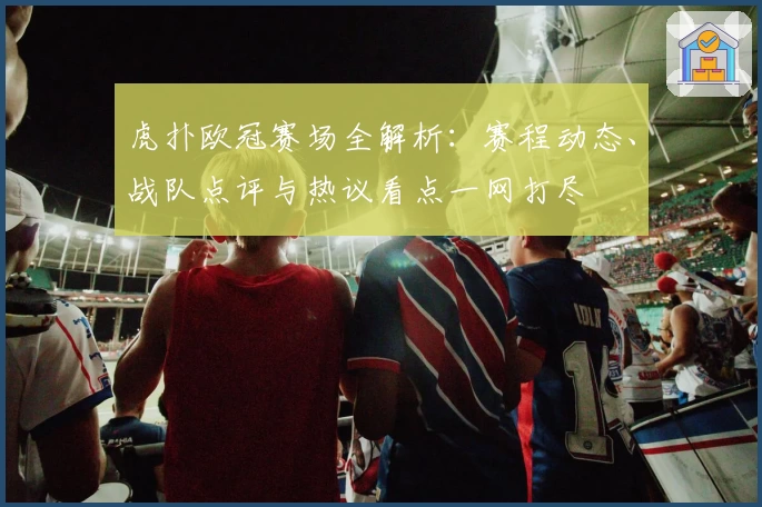 虎扑欧冠赛场全解析：赛程动态、战队点评与热议看点一网打尽