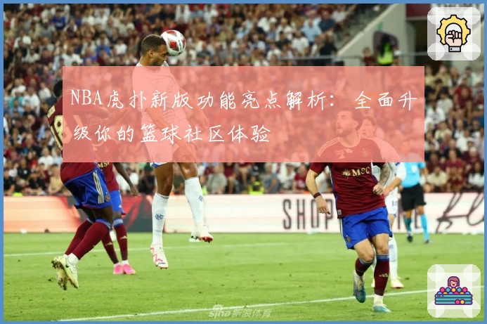 NBA虎扑新版功能亮点解析：全面升级你的篮球社区体验