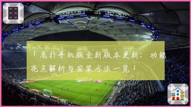 「虎扑手机版全新版本更新：功能亮点解析与安装方法一览」