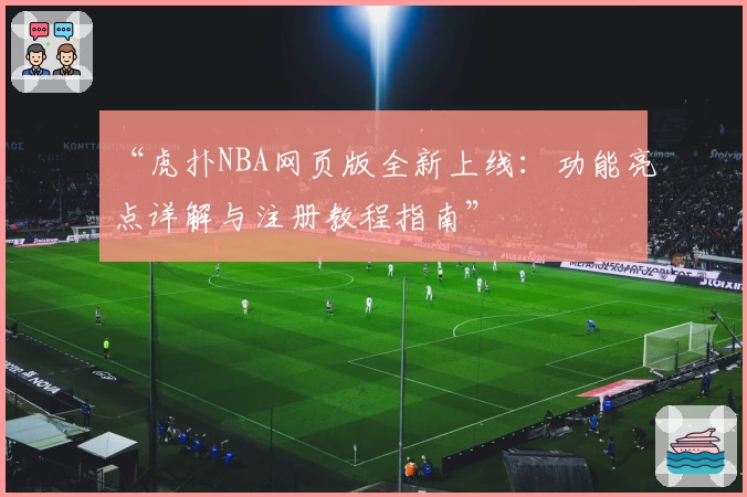 “虎扑NBA网页版全新上线：功能亮点详解与注册教程指南”