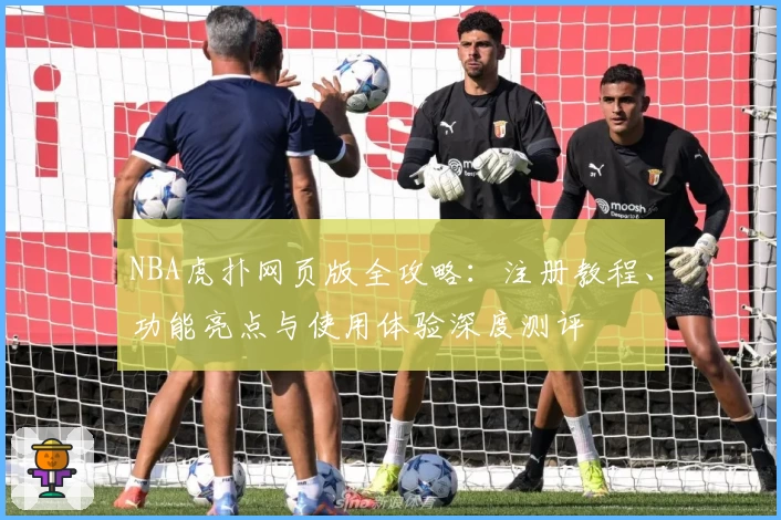 NBA虎扑网页版全攻略：注册教程、功能亮点与使用体验深度测评