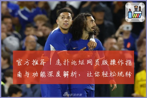 官方推荐|虎扑论坛网页版操作指南与功能深度解析,让你轻松玩转社区互动新体验