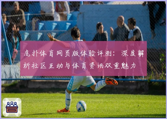 虎扑体育网页版体验评测：深度解析社区互动与体育资讯双重魅力