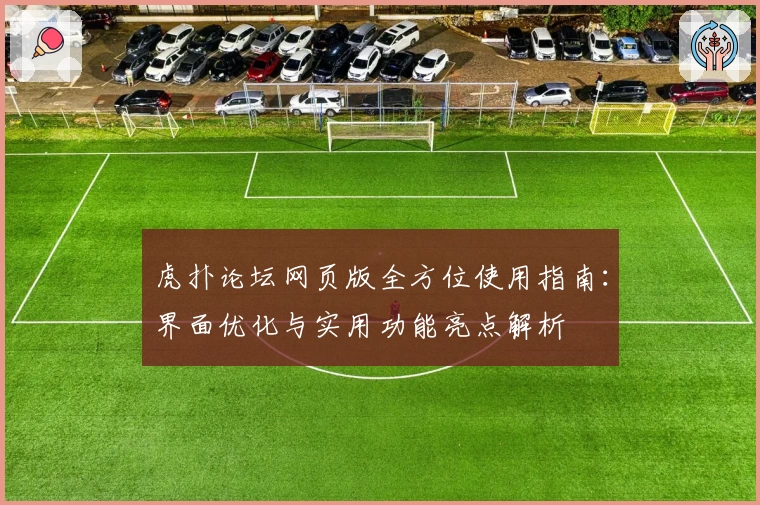 虎扑论坛网页版全方位使用指南：界面优化与实用功能亮点解析