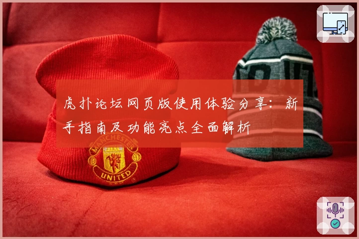 虎扑论坛网页版使用体验分享：新手指南及功能亮点全面解析