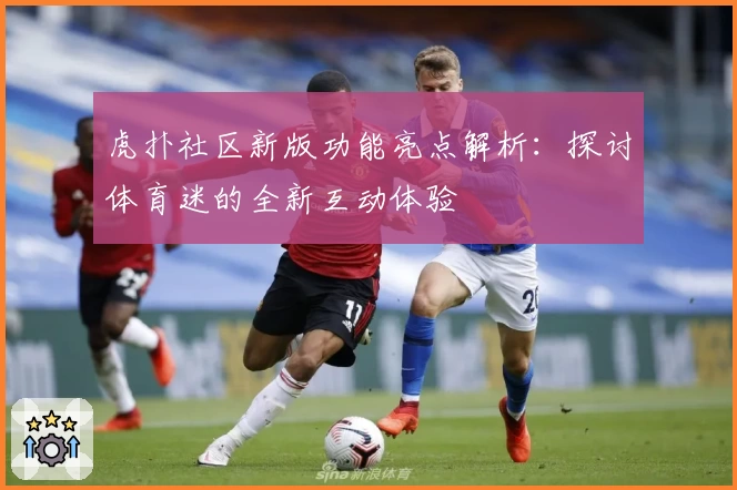 虎扑社区新版功能亮点解析：探讨体育迷的全新互动体验