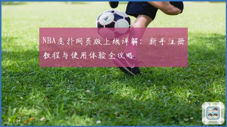 NBA虎扑网页版上线详解：新手注册教程与使用体验全攻略