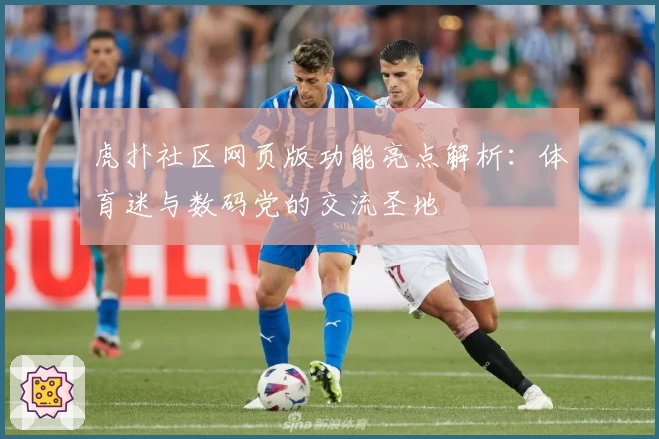 虎扑社区网页版功能亮点解析：体育迷与数码党的交流圣地