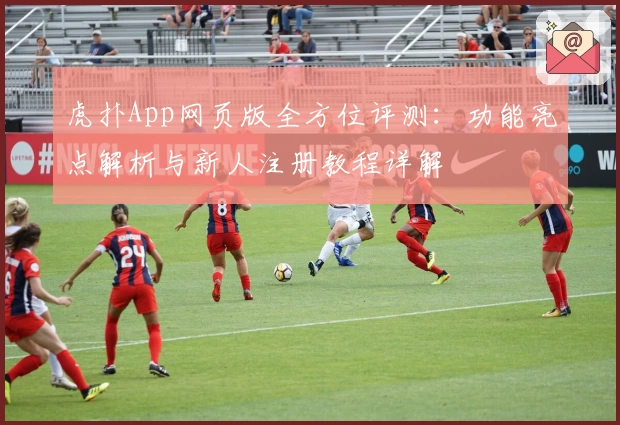 虎扑App网页版全方位评测：功能亮点解析与新人注册教程详解