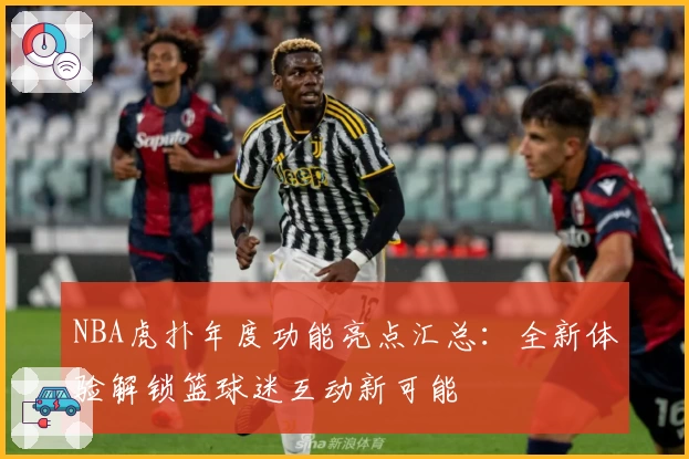 NBA虎扑年度功能亮点汇总：全新体验解锁篮球迷互动新可能