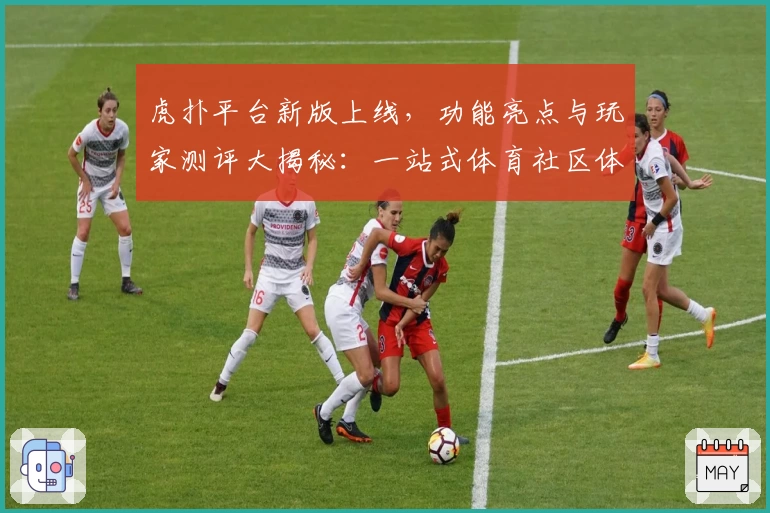 虎扑平台新版上线，功能亮点与玩家测评大揭秘：一站式体育社区体验升级
