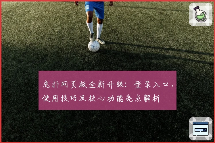 虎扑网页版全新升级：登录入口、使用技巧及核心功能亮点解析