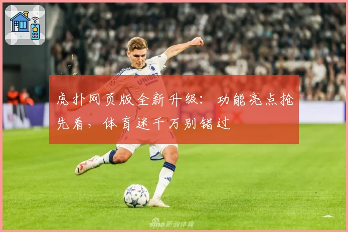 虎扑网页版全新升级：功能亮点抢先看，体育迷千万别错过