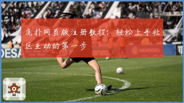 虎扑网页版注册教程：轻松上手社区互动的第一步