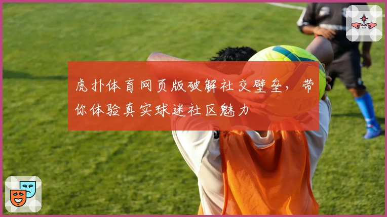 虎扑体育网页版破解社交壁垒，带你体验真实球迷社区魅力