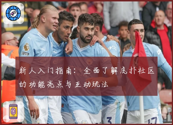 新人入门指南：全面了解虎扑社区的功能亮点与互动玩法