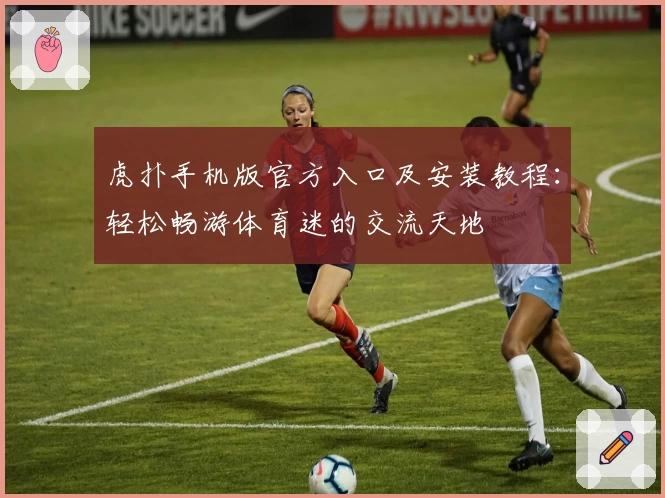 虎扑手机版官方入口及安装教程：轻松畅游体育迷的交流天地