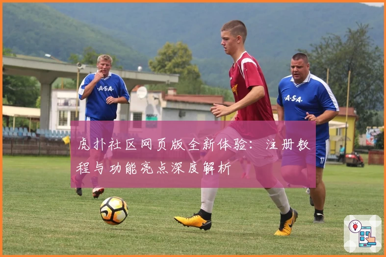 虎扑社区网页版全新体验：注册教程与功能亮点深度解析