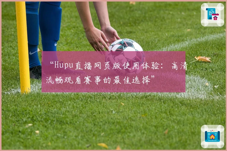 “Hupu直播网页版使用体验：高清流畅观看赛事的最佳选择”
