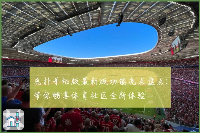虎扑手机版最新版功能亮点盘点：带你畅享体育社区全新体验